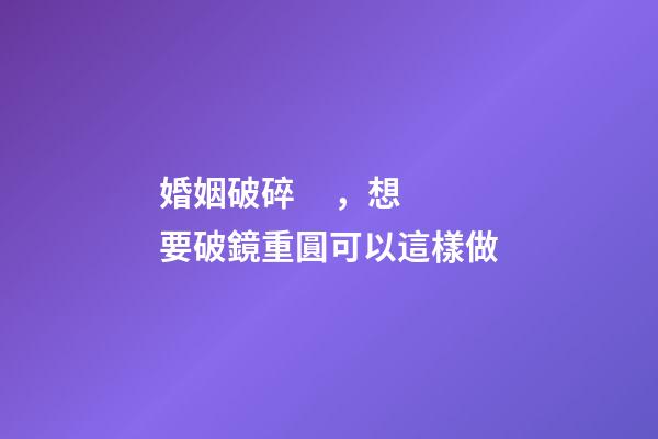 婚姻破碎，想要破鏡重圓可以這樣做
